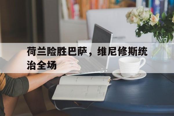 包含荷兰险胜巴萨，维尼修斯统治全场的词条